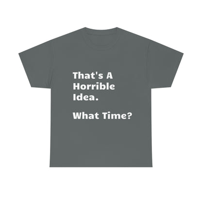 That's A Horrible Idea - What Time? funny shirt